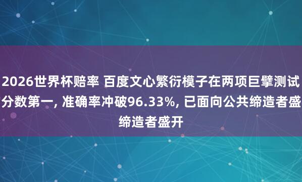 2026世界杯赔率 百度文心繁衍模子在两项巨擘测试均分数第一, 准确率冲破96.33%, 已面向公共缔造者盛开