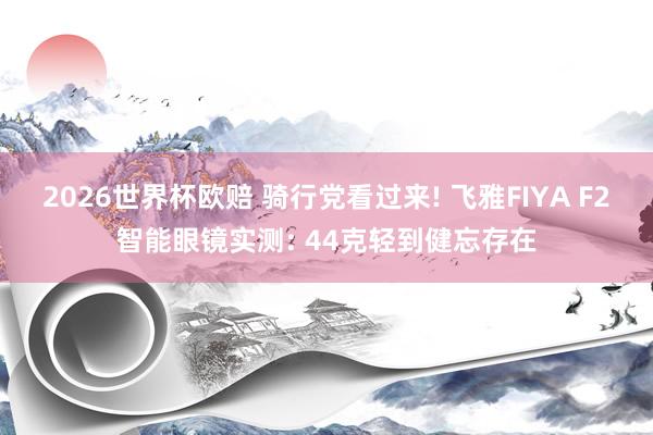 2026世界杯欧赔 骑行党看过来! 飞雅FIYA F2智能眼镜实