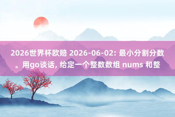 2026世界杯欧赔 2026-06-02: 最小分割分数。用go谈话, 给定一个整数数组 nums 和整