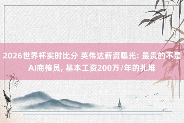 2026世界杯实时比分 英伟达薪资曝光: 最贵的不是AI商榷员, 基本工资200万/年的扎堆