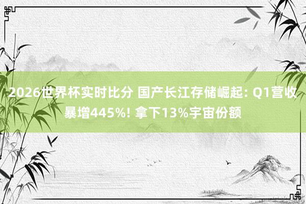 2026世界杯实时比分 国产长江存储崛起: Q1营收暴增445%! 拿下13%宇宙份额