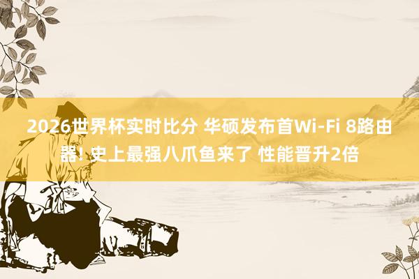 2026世界杯实时比分 华硕发布首Wi-Fi 8路由器! 史上最强八爪鱼来了 性能晋升2倍