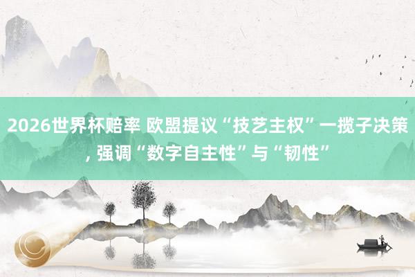 2026世界杯赔率 欧盟提议“技艺主权”一揽子决策, 强调“数字自主性”与“韧性”