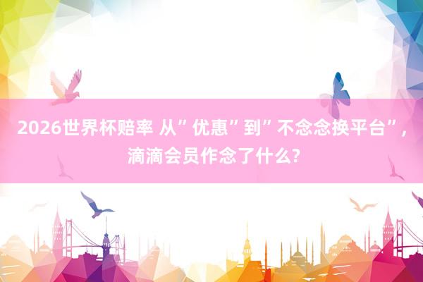 2026世界杯赔率 从”优惠”到”不念念换平台”, 滴滴会员作念了什么?