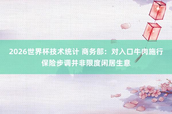 2026世界杯技术统计 商务部：对入口牛肉施行保险步调并非限度闲居生意