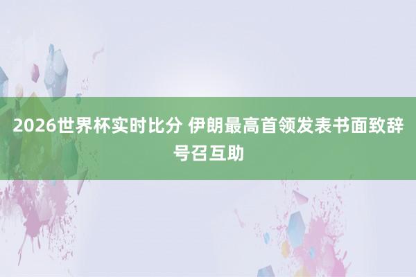 2026世界杯实时比分 伊朗最高首领发表书面致辞号召互助