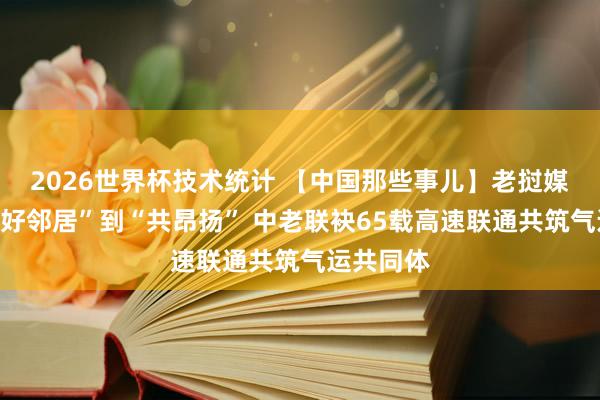 2026世界杯技术统计 【中国那些事儿】老挝媒体:从“好邻居”到“共昂扬” 中老联袂65载高速联通共筑气运共同体