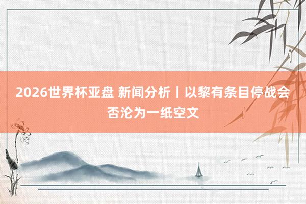 2026世界杯亚盘 新闻分析丨以黎有条目停战会否沦为一纸空文