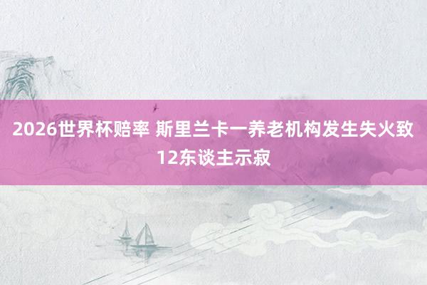 2026世界杯赔率 斯里兰卡一养老机构发生失火致12东谈主示寂