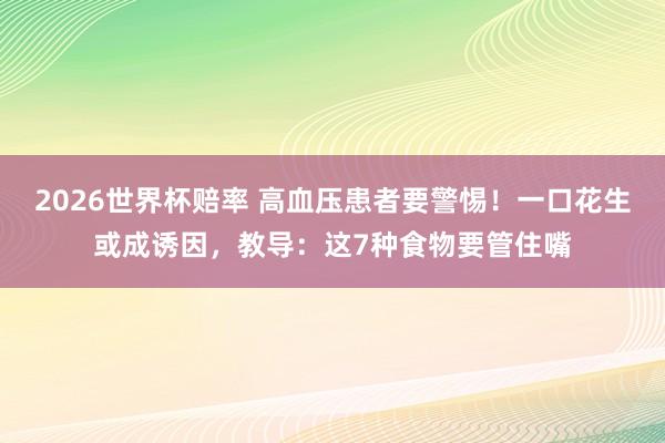 2026世界杯赔率 高血压患者要警惕!一口花生或成诱因,教导:这7种食物要管住嘴