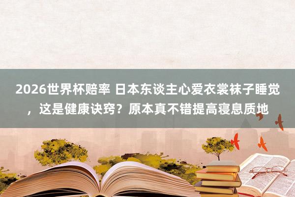 2026世界杯赔率 日本东谈主心爱衣裳袜子睡觉，这是健康诀窍？原本真不错提高寝息质地