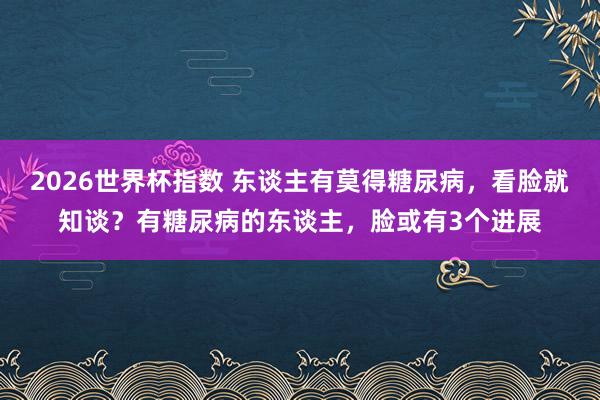 2026世界杯指数 东谈主有莫得糖尿病，看脸就知谈？有糖尿病的东谈主，脸或有3个进展