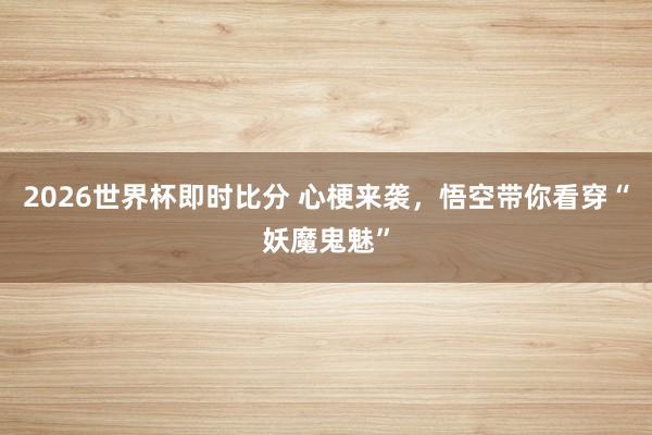 2026世界杯即时比分 心梗来袭,悟空带你看穿“妖魔鬼魅”