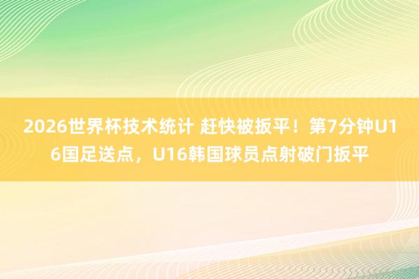 2026世界杯技术统计 赶快被扳平！第7分钟U16国足送点，U16韩国球员点射破门扳平