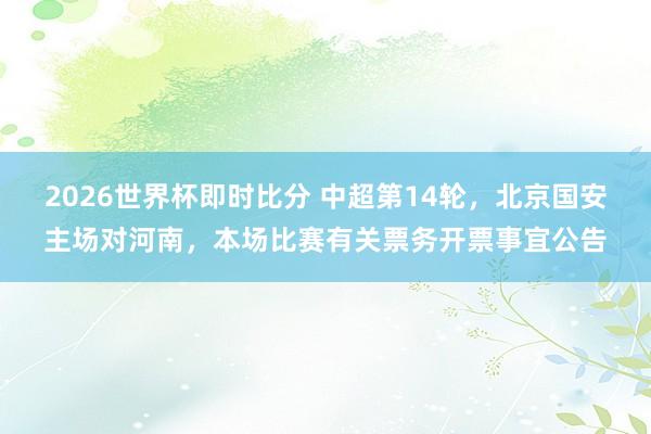 2026世界杯即时比分 中超第14轮，北京国安主场对河南，本场比赛有关票务开票事宜公告