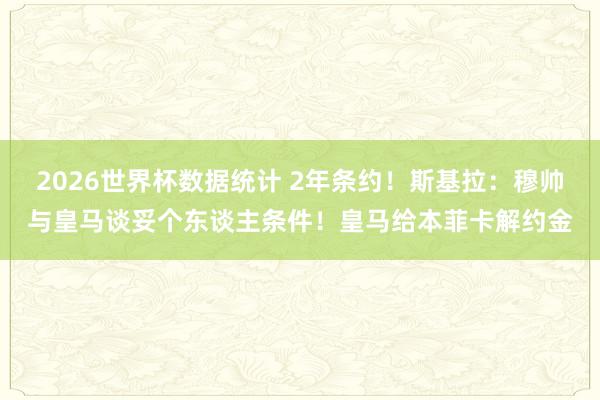 2026世界杯数据统计 2年条约!斯基拉:穆帅与皇马谈妥个东谈主条件!皇马给本菲卡解约金