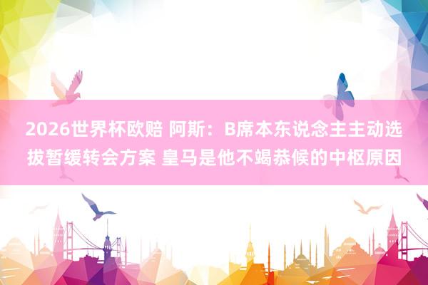 2026世界杯欧赔 阿斯:B席本东说念主主动选拔暂缓转会方案 皇马是他不竭恭候的中枢原因