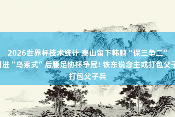 2026世界杯技术统计 泰山留下韩鹏“保三争二”! 引进“乌索式”后腰足协杯争冠! 铁东说念主或打包父子兵