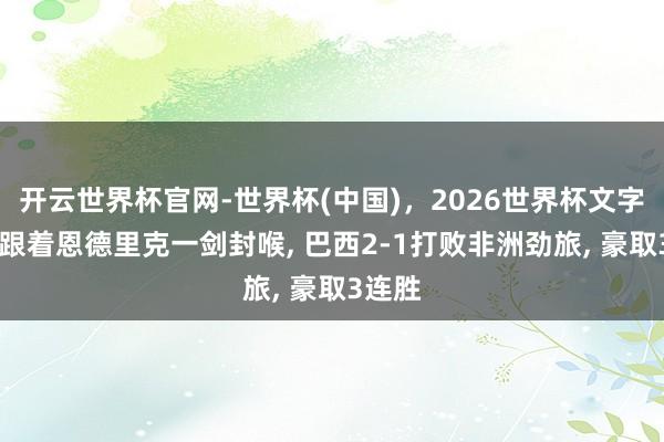 开云世界杯官网-世界杯(中国),2026世界杯文字直播 跟着恩德里克一剑封喉, 巴西2-1打败非洲劲旅, 豪取3连胜