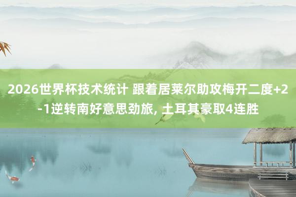 2026世界杯技术统计 跟着居莱尔助攻梅开二度+2-1逆转南好意思劲旅， 土耳其豪取4连胜