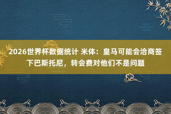2026世界杯数据统计 米体:皇马可能会洽商签下巴斯托尼,转会费对他们不是问题