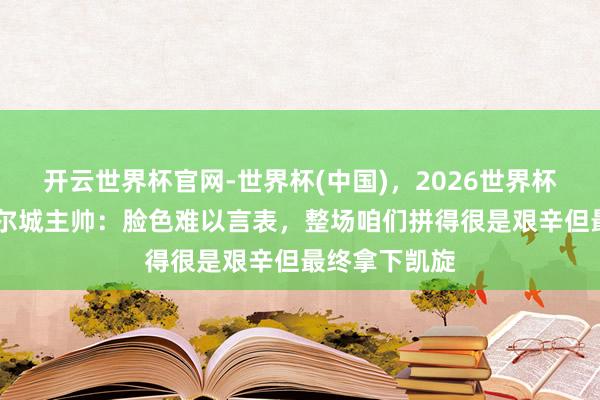 开云世界杯官网-世界杯(中国),2026世界杯文字直播 赫尔城主帅:脸色难以言表,整场咱们拼得很是艰辛但最终拿下凯旋