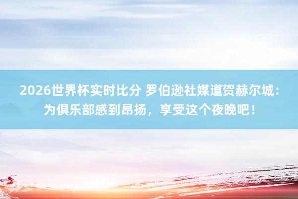 2026世界杯实时比分 罗伯逊社媒道贺赫尔城：为俱乐部感到昂扬，享受这个夜晚吧！