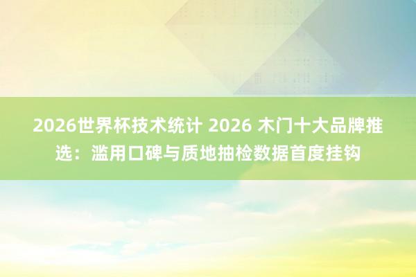 2026世界杯技术统计 2026 木门十大品牌推选：滥用口碑与质地抽检数据首度挂钩
