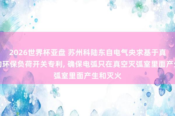 2026世界杯亚盘 苏州科陆东自电气央求基于真空开断的环保负荷开关专利, 确保电弧只在真空灭弧室里面产生和灭火