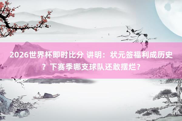 2026世界杯即时比分 讲明：状元签福利成历史？下赛季哪支球队还敢摆烂？