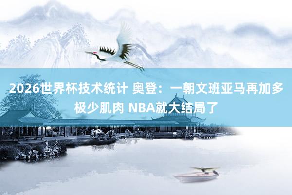 2026世界杯技术统计 奥登:一朝文班亚马再加多极少肌肉 NBA就大结局了