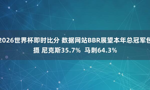 2026世界杯即时比分 数据网站BBR展望本年总冠军包摄 尼克斯35.7%  马刺64.3%