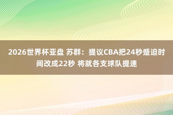 2026世界杯亚盘 苏群：提议CBA把24秒蹙迫时间改成22秒 将就各支球队提速