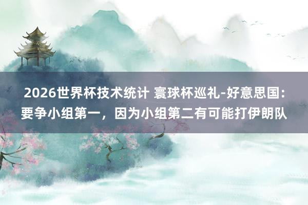 2026世界杯技术统计 寰球杯巡礼-好意思国：要争小组第一，因为小组第二有可能打伊朗队