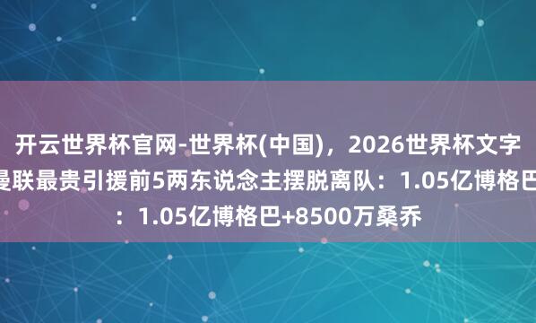 开云世界杯官网-世界杯(中国),2026世界杯文字直播 1.9亿!曼联最贵引援前5两东说念主摆脱离队:1.05亿博格巴+8500万桑乔
