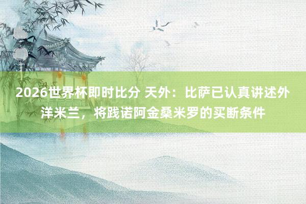 2026世界杯即时比分 天外:比萨已认真讲述外洋米兰,将践诺阿金桑米罗的买断条件