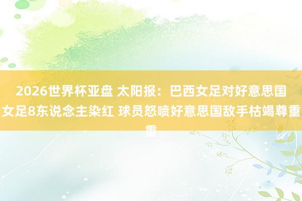2026世界杯亚盘 太阳报:巴西女足对好意思国女足8东说念主染红 球员怒喷好意思国敌手枯竭尊重
