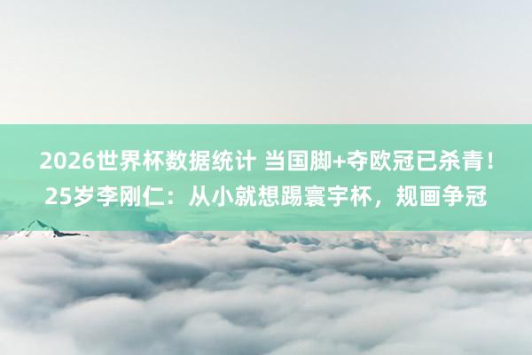 2026世界杯数据统计 当国脚+夺欧冠已杀青!25岁李刚仁:从小就想踢寰宇杯,规画争冠