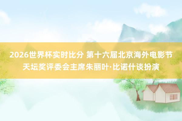 2026世界杯实时比分 第十六届北京海外电影节天坛奖评委会主席朱丽叶·比诺什谈扮演