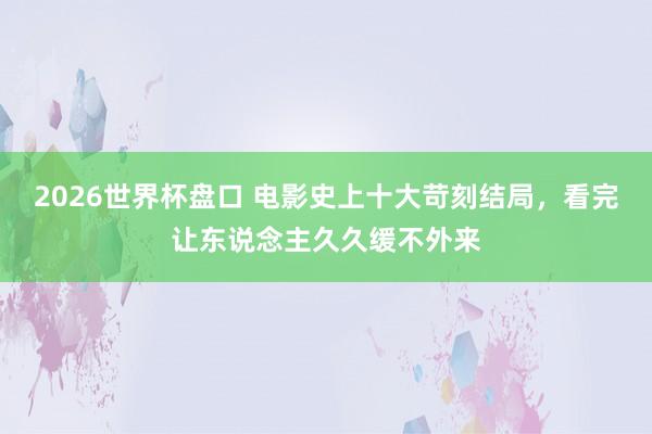 2026世界杯盘口 电影史上十大苛刻结局，看完让东说念主久久缓不外来