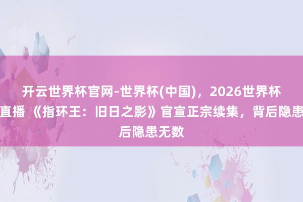 开云世界杯官网-世界杯(中国),2026世界杯文字直播 《指环王:旧日之影》官宣正宗续集,背后隐患无数