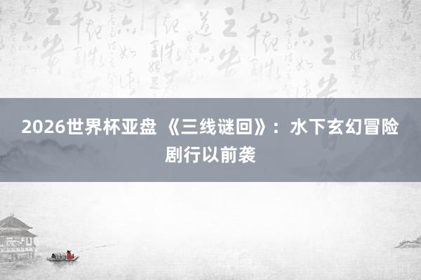 2026世界杯亚盘 《三线谜回》:水下玄幻冒险剧行以前袭
