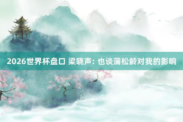 2026世界杯盘口 梁晓声: 也谈蒲松龄对我的影响