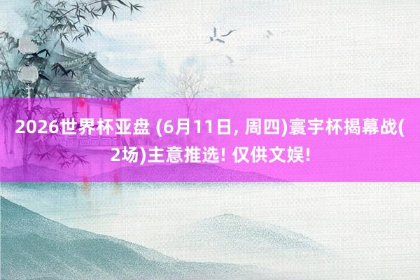 2026世界杯亚盘 (6月11日, 周四)寰宇杯揭幕战(2场)主意推选! 仅供文娱!