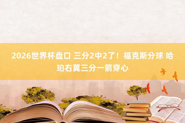 2026世界杯盘口 三分2中2了！福克斯分球 哈珀右翼三分一箭穿心