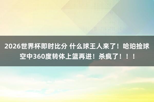 2026世界杯即时比分 什么球王人来了！哈珀捡球空中360度转体上篮再进！杀疯了！！！