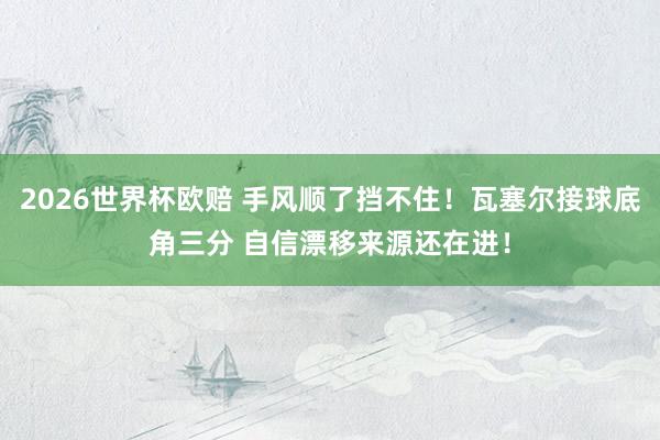 2026世界杯欧赔 手风顺了挡不住！瓦塞尔接球底角三分 自信漂移来源还在进！