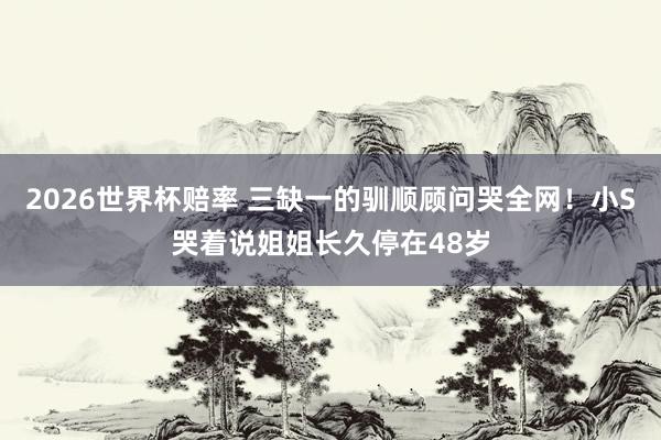 2026世界杯赔率 三缺一的驯顺顾问哭全网!小S哭着说姐姐长久停在48岁