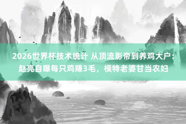 2026世界杯技术统计 从顶流影帝到养鸡大户:赵亮自曝每只鸡赚3毛,模特老婆甘当农妇