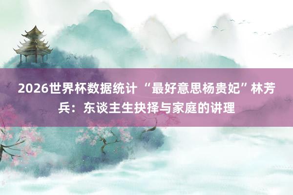 2026世界杯数据统计 “最好意思杨贵妃”林芳兵：东谈主生抉择与家庭的讲理